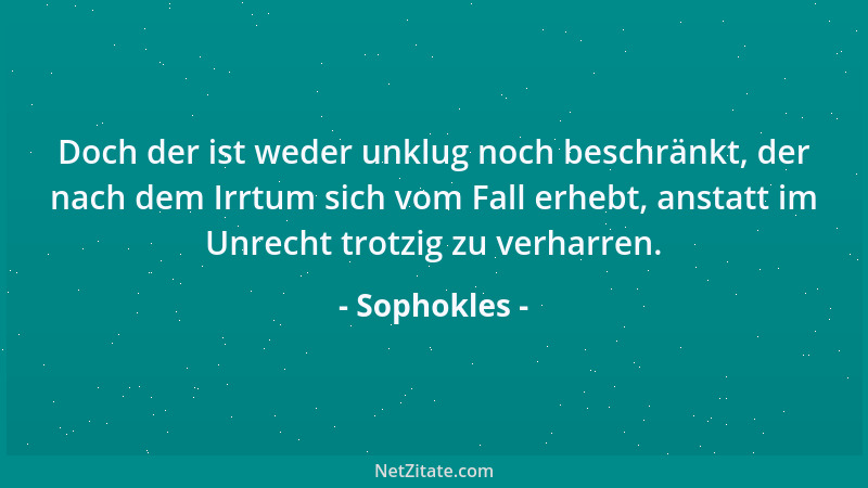Sophokles - Doch der ist weder unklug noch beschränkt, der nach dem Irrtum sich vom Fall erhebt, anstatt im Unrecht trotzig...