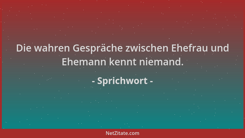 Sprichwort - Die wahren Gespräche zwischen Ehefrau und Ehemann kennt niemand....