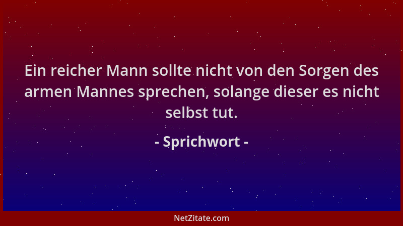 Sprichwort - Ein reicher Mann sollte nicht von den Sorgen des armen Mannes sprechen, solange dieser es nicht selbst tut....