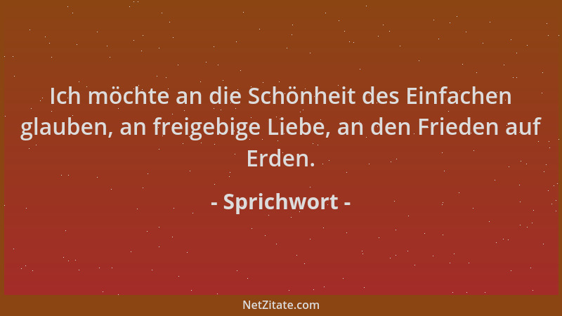 Sprichwort - Ich möchte an die Schönheit des Einfachen glauben, an freigebige Liebe, an den Frieden auf Erden....
