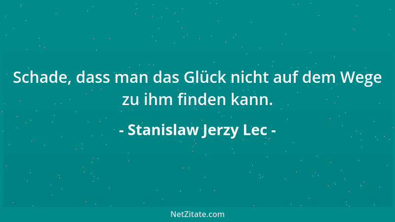 Stanislaw Jerzy Lec - Schade, dass man das Glück nicht auf dem Wege zu ihm finden kann....