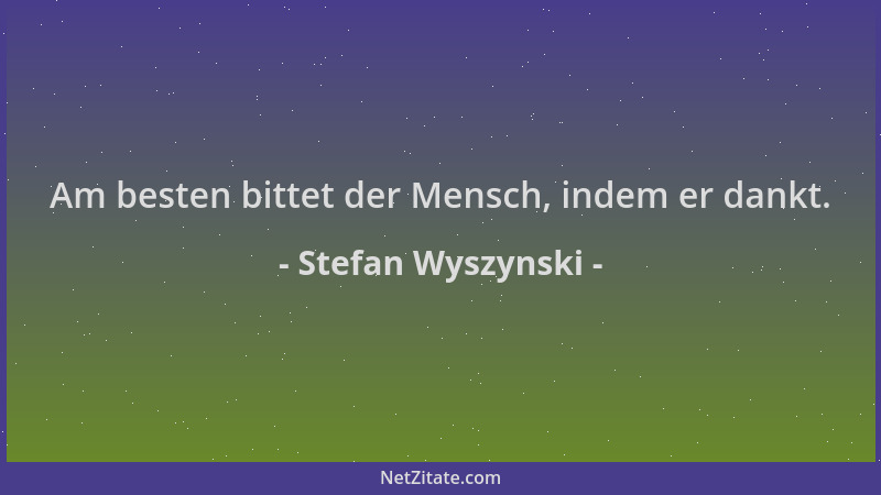 Stefan Wyszynski - Am besten bittet der Mensch, indem er dankt....