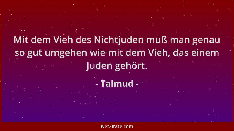 Talmud - Mit dem Vieh des Nichtjuden muß man genau so gut umgehen wie mit dem Vieh, das einem Juden gehört....