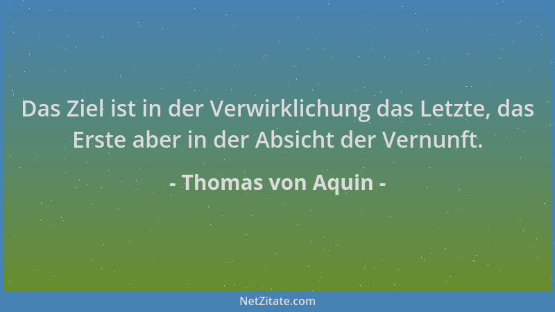 Thomas von Aquin - Das Ziel ist in der Verwirklichung das Letzte, das Erste aber in der Absicht der Vernunft....