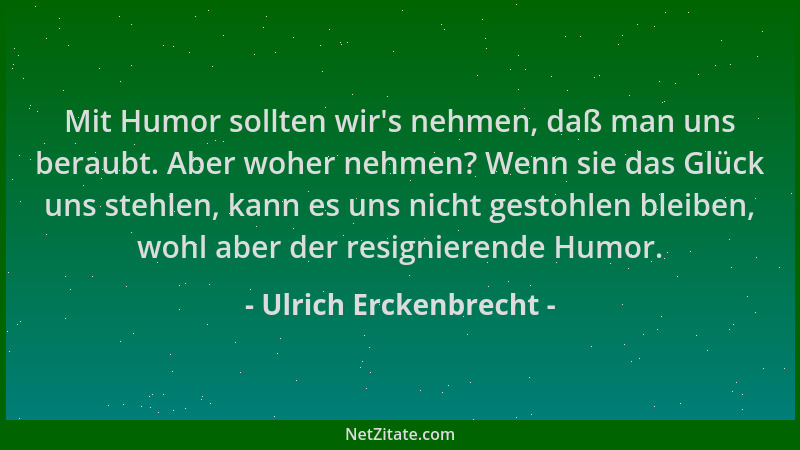 Ulrich Erckenbrecht - Mit Humor sollten wir 's nehmen, daß man uns beraubt. Aber woher nehmen? Wenn sie das Glück uns stehle...