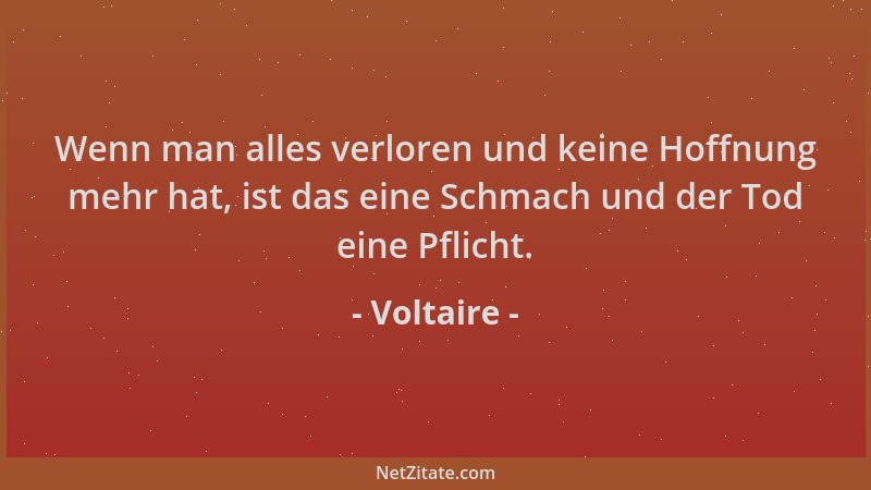 Voltaire - Wenn man alles verloren und keine Hoffnung mehr hat, ist das eine Schmach und der Tod eine Pflicht....