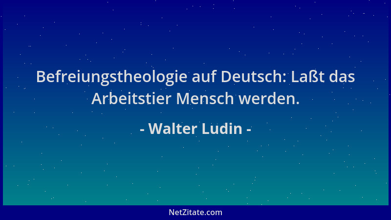 Walter Ludin - Befreiungstheologie auf Deutsch: Laßt das Arbeitstier Mensch werden....