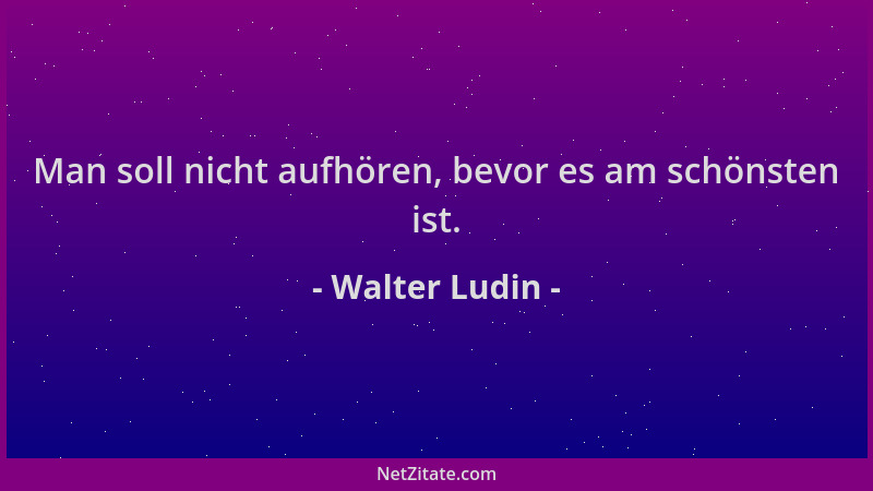 Walter Ludin - Man soll nicht aufhören, bevor es am schönsten ist....