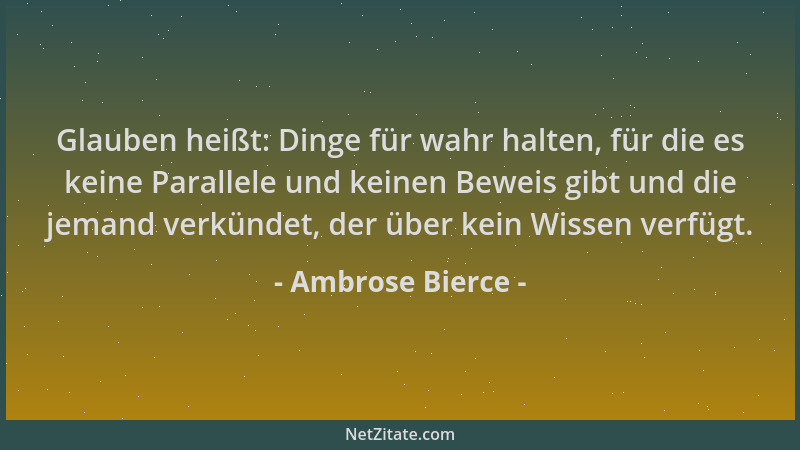 Ambrose Bierce - Glauben heißt: Dinge für wahr halten, für die es keine Parallele und keinen Beweis gibt und die jemand ver...