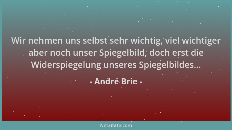 André Brie - Wir nehmen uns selbst sehr wichtig, viel wichtiger aber noch unser Spiegelbild, doch erst die Widerspiegelung...