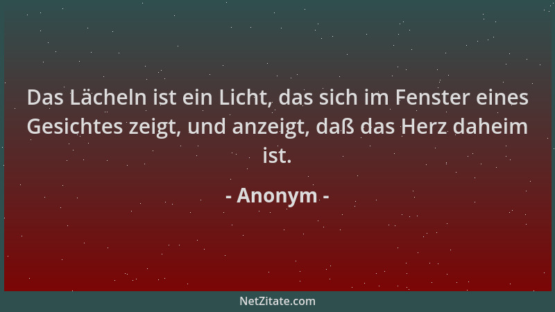 Anonym - Das Lächeln ist ein Licht, das sich im Fenster eines Gesichtes zeigt, und anzeigt, daß das Herz daheim ist....