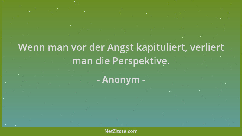 Anonym - Wenn man vor der Angst kapituliert, verliert man die Perspektive....