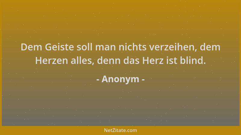 Anonym - Dem Geiste soll man nichts verzeihen, dem Herzen alles, denn das Herz ist blind....
