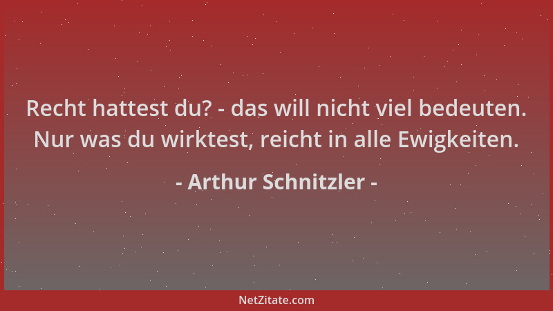 Arthur Schnitzler - Recht hattest du? - das will nicht viel bedeuten. Nur was du wirktest, reicht in alle Ewigkeiten....