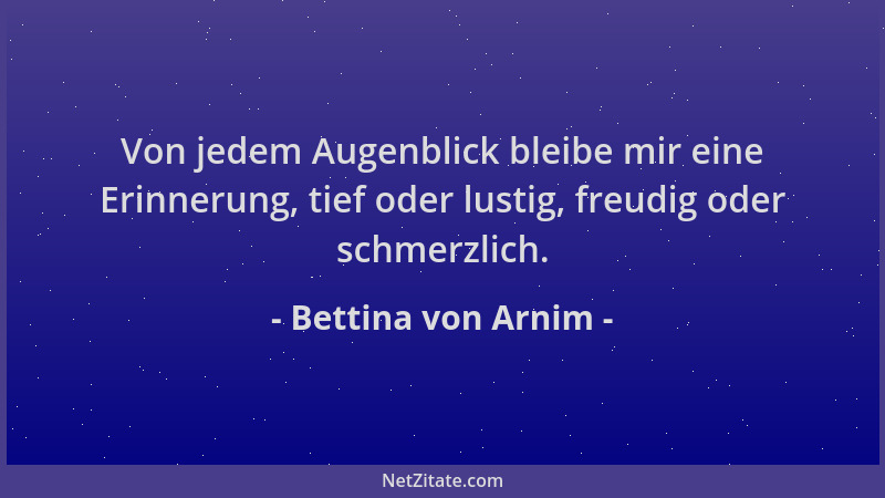 Bettina von Arnim - Von jedem Augenblick bleibe mir eine Erinnerung, tief oder lustig, freudig oder schmerzlich....