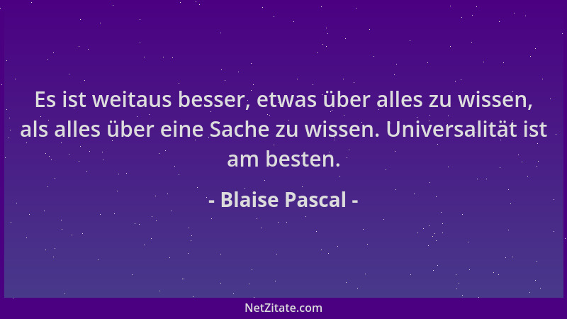 Blaise Pascal - Es ist weitaus besser, etwas über alles zu wissen, als alles über eine Sache zu wissen. Universalität ist a...