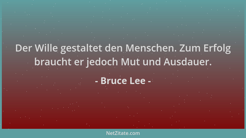 Bruce Lee - Der Wille gestaltet den Menschen. Zum Erfolg braucht er jedoch Mut und Ausdauer....