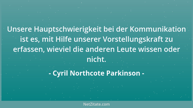 Cyril Northcote Parkinson - Unsere Hauptschwierigkeit bei der Kommunikation ist es, mit Hilfe unserer Vorstellungskraft zu...
