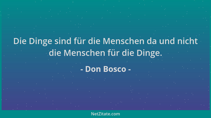 Don Bosco - Die Dinge sind für die Menschen da und nicht die Menschen für die Dinge....