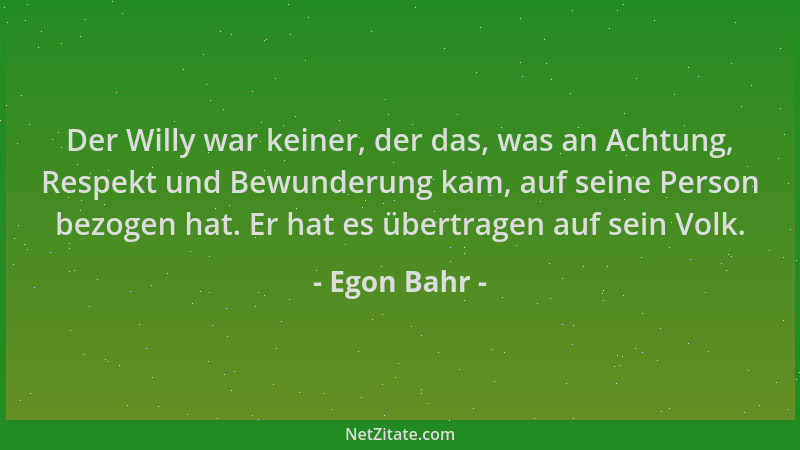 Egon Bahr - Der Willy war keiner, der das, was an Achtung, Respekt und Bewunderung kam, auf seine Person bezogen hat. Er ha...