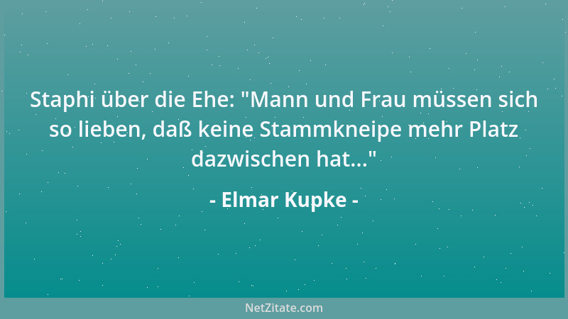 Elmar Kupke - Staphi über die Ehe:  "Mann und Frau müssen sich so lieben, daß keine Stammkneipe mehr Platz dazwischen hat......
