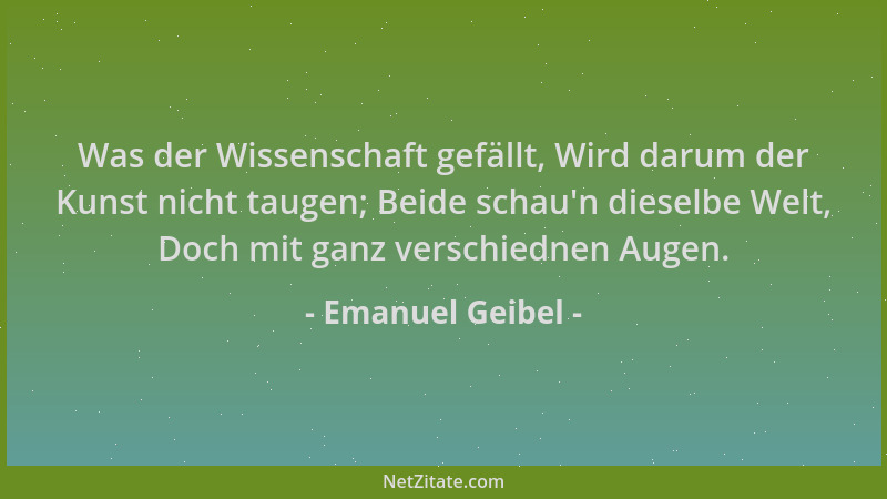 Emanuel Geibel - Was der Wissenschaft gefällt, Wird darum der Kunst nicht taugen; Beide schau 'n dieselbe Welt, Doch mit gan...