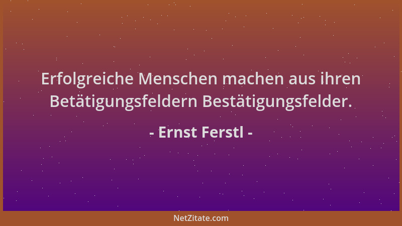Ernst Ferstl - Erfolgreiche Menschen machen aus ihren Betätigungsfeldern Bestätigungsfelder....