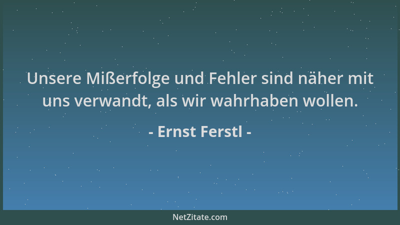 Ernst Ferstl - Unsere Mißerfolge und Fehler sind näher mit uns verwandt, als wir wahrhaben wollen....