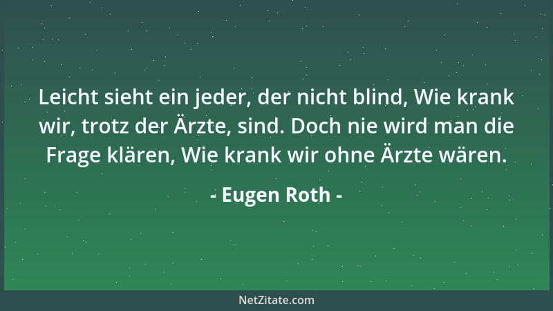 Eugen Roth - Leicht sieht ein jeder, der nicht blind, Wie krank wir, trotz der Ärzte, sind. Doch nie wird man die Frage klä...