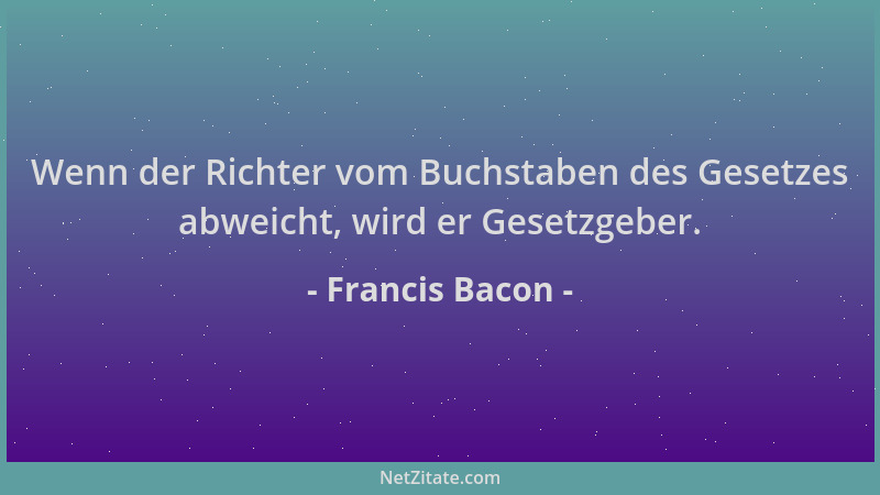 Francis Bacon - Wenn der Richter vom Buchstaben des Gesetzes abweicht, wird er Gesetzgeber....
