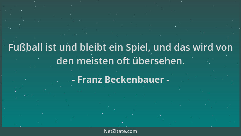 Franz Beckenbauer - Fußball ist und bleibt ein Spiel, und das wird von den meisten oft übersehen....