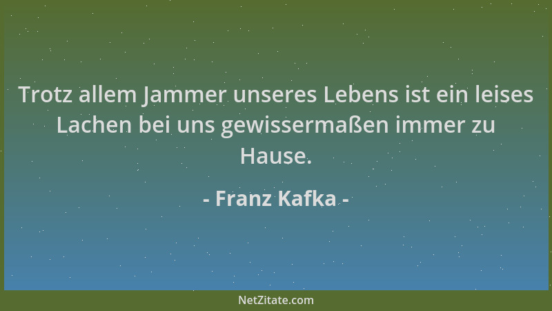 Franz Kafka - Trotz allem Jammer unseres Lebens ist ein leises Lachen bei uns gewissermaßen immer zu Hause....