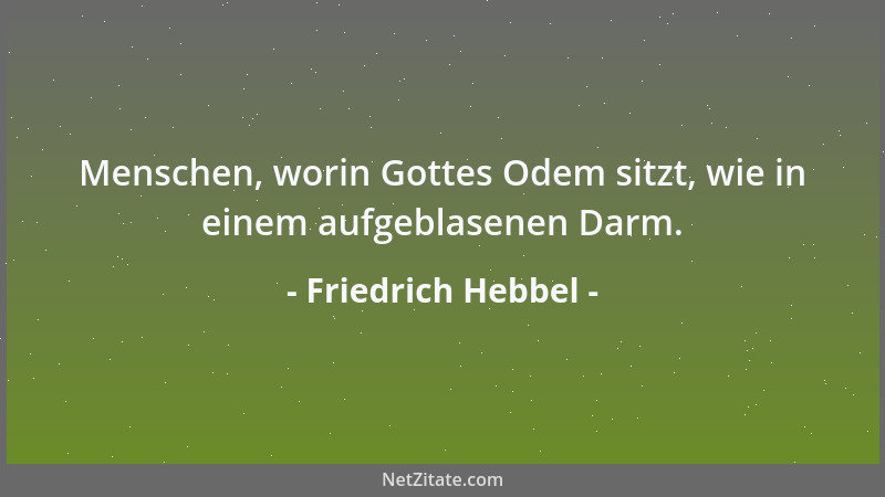 Friedrich Hebbel - Menschen, worin Gottes Odem sitzt, wie in einem aufgeblasenen Darm....