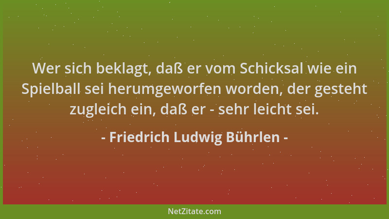 Friedrich Ludwig Bührlen - Wer sich beklagt, daß er vom Schicksal wie ein Spielball sei herumgeworfen worden, der gesteht z...