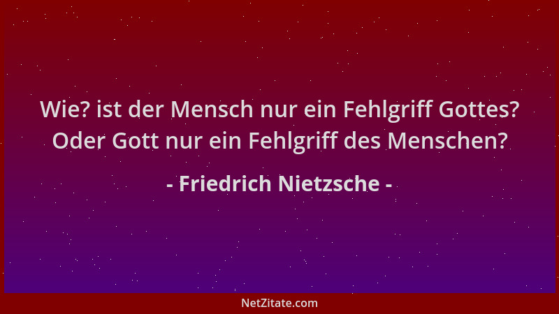Friedrich Nietzsche - Wie? ist der Mensch nur ein Fehlgriff Gottes? Oder Gott nur ein Fehlgriff des Menschen?...