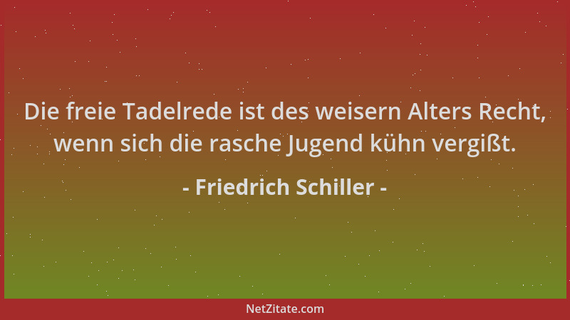 Friedrich Schiller - Die freie Tadelrede ist des weisern Alters Recht, wenn sich die rasche Jugend kühn vergißt....