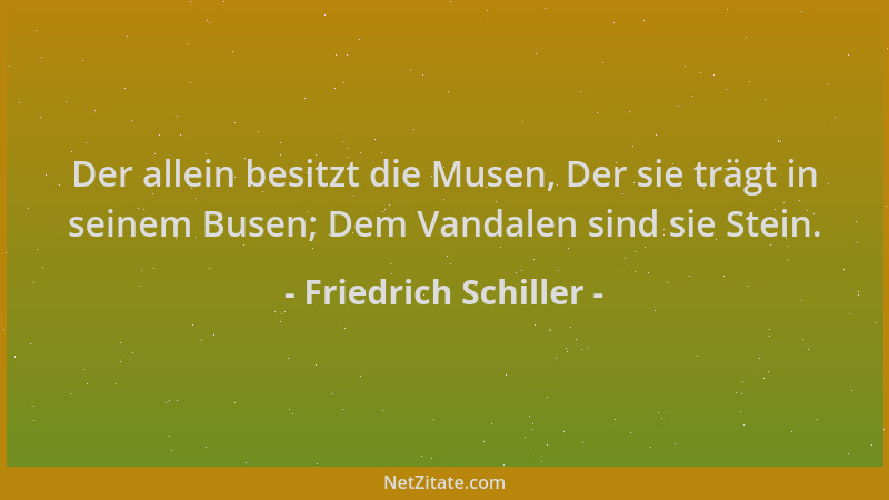 Friedrich Schiller - Der allein besitzt die Musen, Der sie trägt in seinem Busen; Dem Vandalen sind sie Stein....