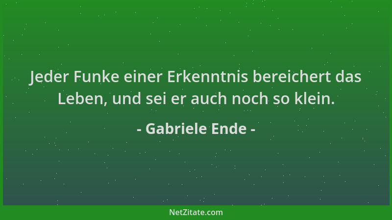 Gabriele Ende - Jeder Funke einer Erkenntnis bereichert das Leben, und sei er auch noch so klein....