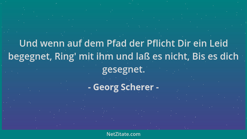 Georg Scherer - Und wenn auf dem Pfad der Pflicht Dir ein Leid begegnet, Ring ' mit ihm und laß es nicht, Bis es dich gesegn...