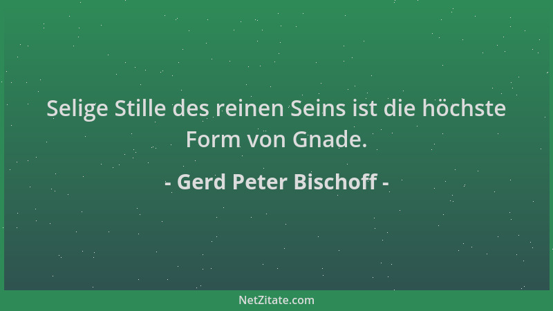 Gerd Peter Bischoff - Selige Stille des reinen Seins ist die höchste Form von Gnade....
