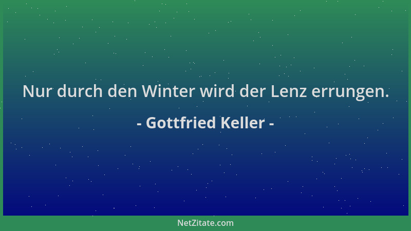 Gottfried Keller - Nur durch den Winter wird der Lenz errungen....