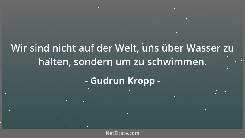 Gudrun Kropp - Wir sind nicht auf der Welt, uns über Wasser zu halten, sondern um zu schwimmen....