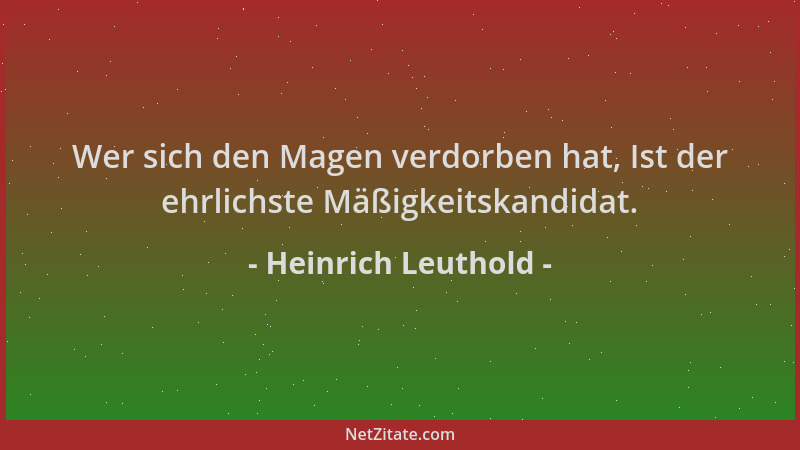Heinrich Leuthold - Wer sich den Magen verdorben hat, Ist der ehrlichste Mäßigkeitskandidat....