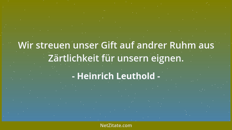 Heinrich Leuthold - Wir streuen unser Gift auf andrer Ruhm aus Zärtlichkeit für unsern eignen....