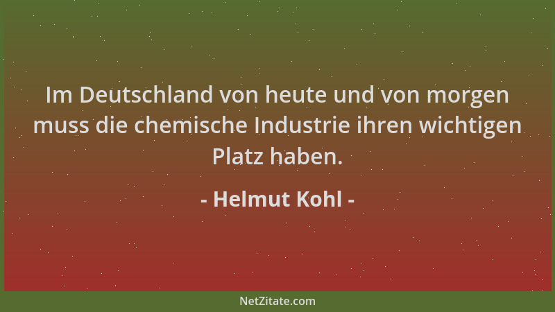 Helmut Kohl - Im Deutschland von heute und von morgen muss die chemische Industrie ihren wichtigen Platz haben....