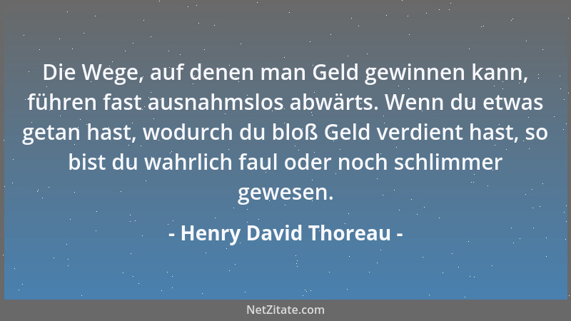 Henry David Thoreau - Die Wege, auf denen man Geld gewinnen kann, führen fast ausnahmslos abwärts. Wenn du etwas getan hast...