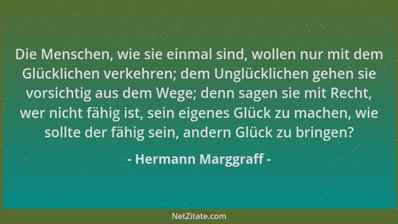 Hermann Marggraff - Die Menschen, wie sie einmal sind, wollen nur mit dem Glücklichen verkehren; dem Unglücklichen gehen si...