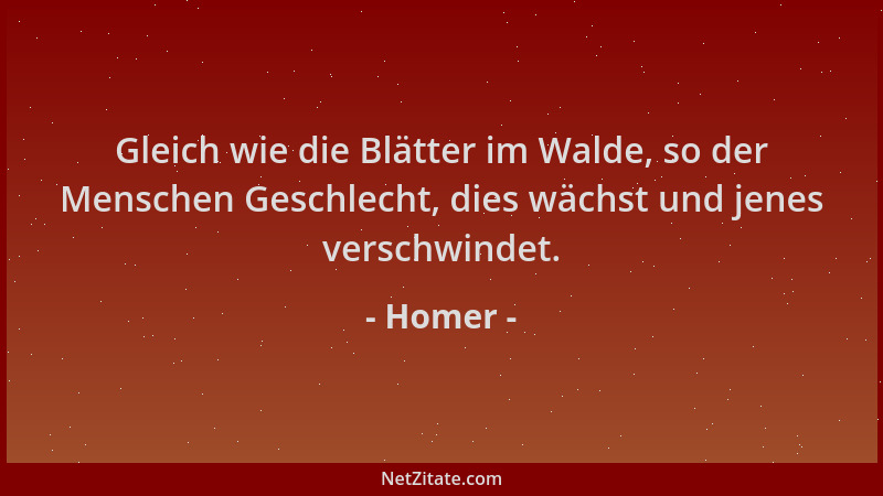 Homer - Gleich wie die Blätter im Walde, so der Menschen Geschlecht, dies wächst und jenes verschwindet....