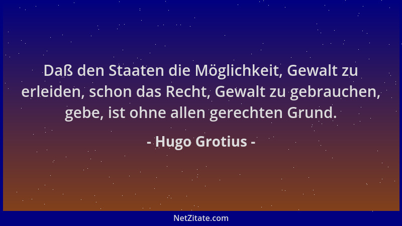 Hugo Grotius - Daß den Staaten die Möglichkeit, Gewalt zu erleiden, schon das Recht, Gewalt zu gebrauchen, gebe, ist ohne a...
