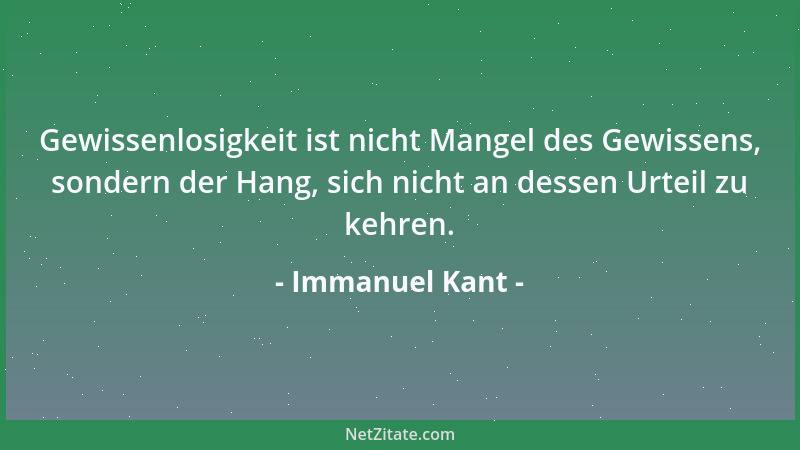 Immanuel Kant - Gewissenlosigkeit ist nicht Mangel des Gewissens, sondern der Hang, sich nicht an dessen Urteil zu kehren....